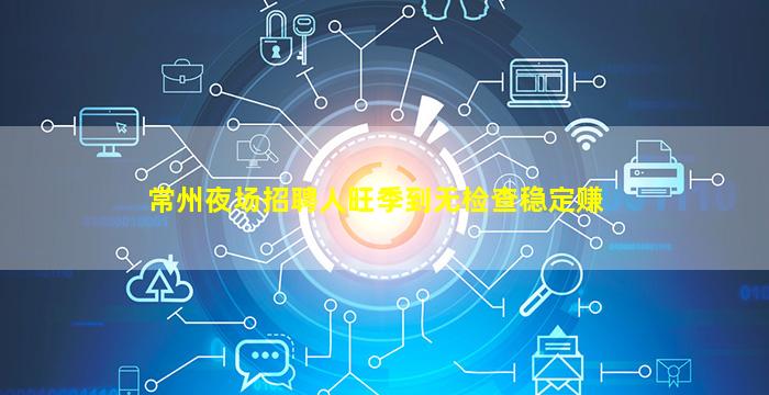 常州夜场招聘人旺季到无检查稳定赚